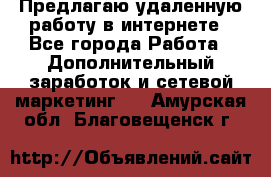 Предлагаю удаленную работу в интернете - Все города Работа » Дополнительный заработок и сетевой маркетинг   . Амурская обл.,Благовещенск г.